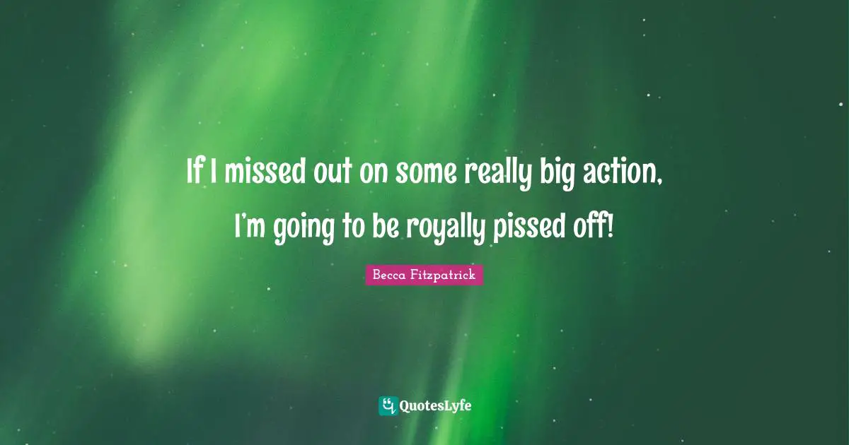 Pissed Off Quotes: "If I missed out on some really big action, I’m going to be royally pissed off!"