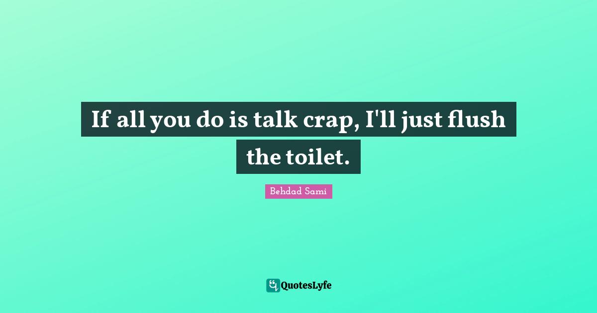 If all you do is talk crap, I'll just flush the toilet.