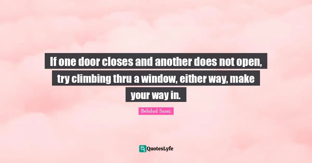 If one door closes and another does not open, try climbing thru a window, either way, make your way in.