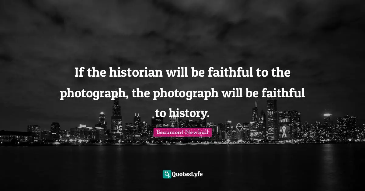 If the historian will be faithful to the photograph, the photograph will be faithful to history.