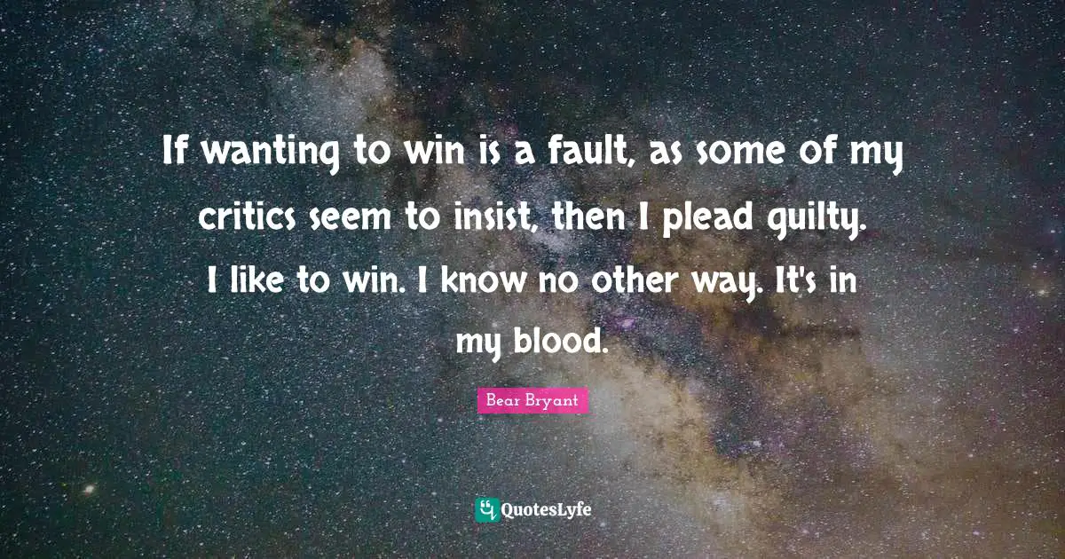 If wanting to win is a fault, as some of my critics seem to insist, then I plead guilty. I like to win. I know no other way. It's in my blood.