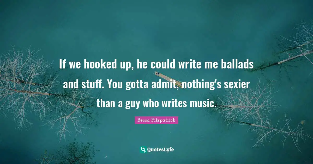 If we hooked up, he could write me ballads and stuff. You gotta admit, nothing's sexier than a guy who writes music.