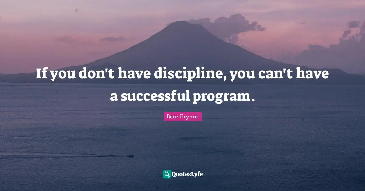 If you don't have discipline, you can't have a successful program.