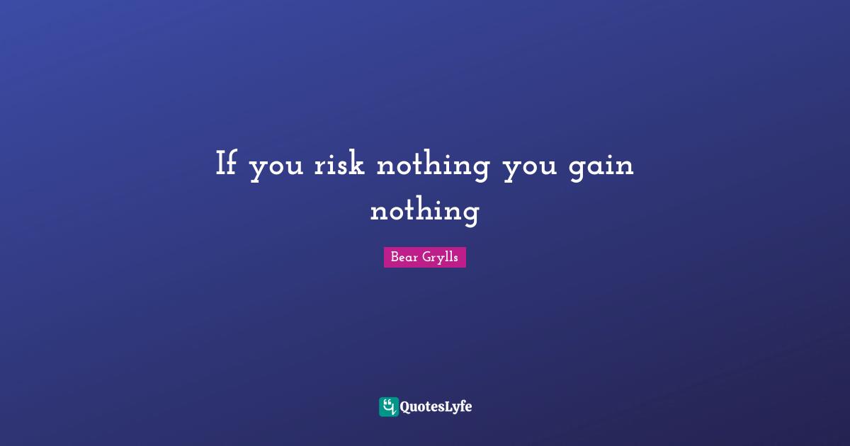 If you risk nothing you gain nothing