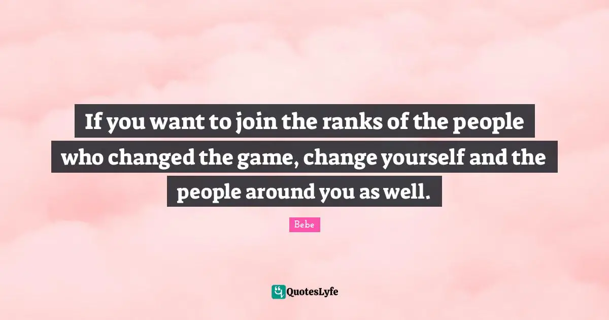 Change Yourself Quotes: "If you want to join the ranks of the people who changed the game, change yourself and the people around you as well."