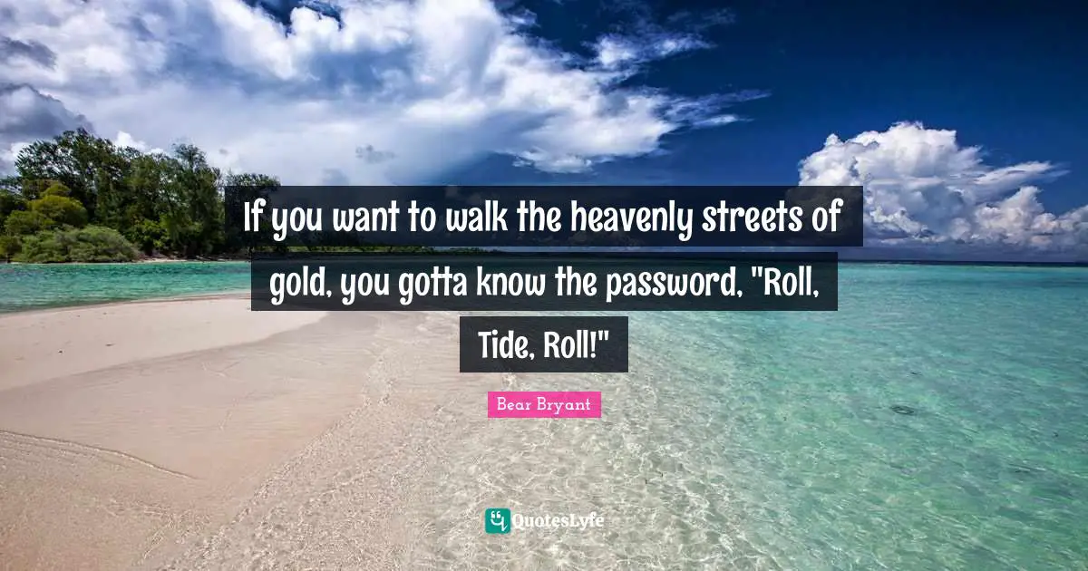 If you want to walk the heavenly streets of gold, you gotta know the password, "Roll, Tide, Roll!"