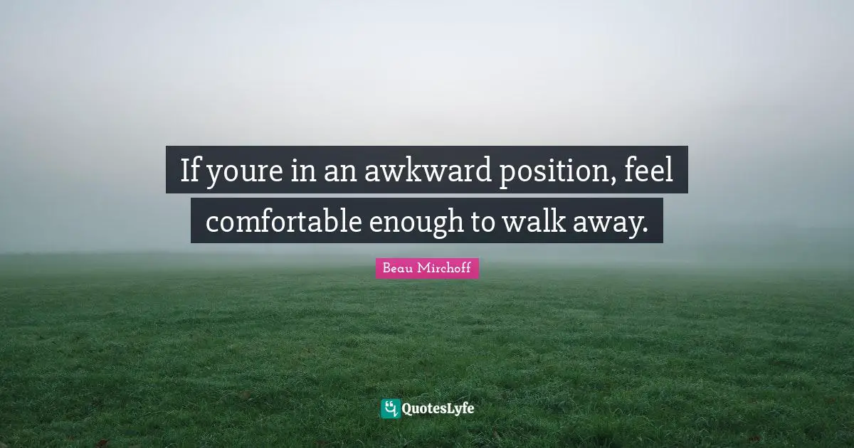 If youre in an awkward position, feel comfortable enough to walk away.