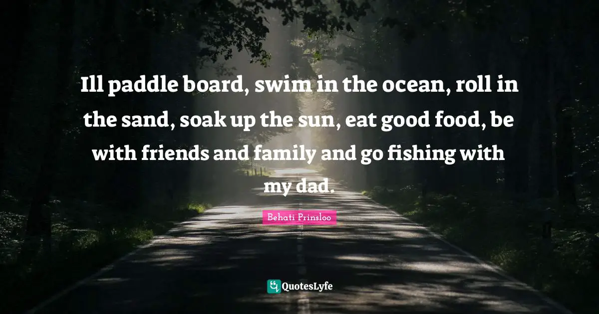Ill paddle board, swim in the ocean, roll in the sand, soak up the sun, eat good food, be with friends and family and go fishing with my dad.