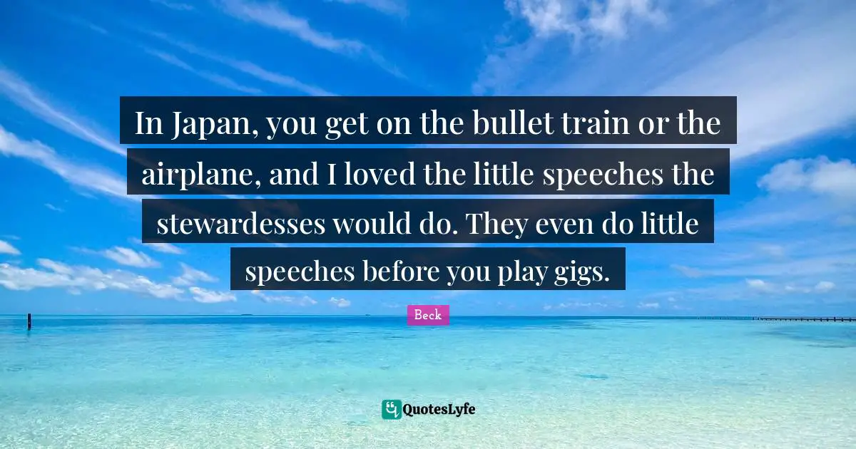In Japan, you get on the bullet train or the airplane, and I loved the little speeches the stewardesses would do. They even do little speeches before you play gigs.