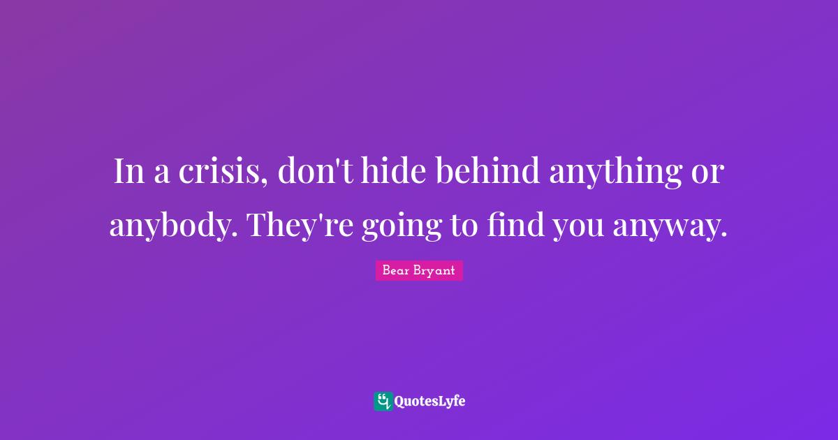 In a crisis, don't hide behind anything or anybody. They're going to find you anyway.