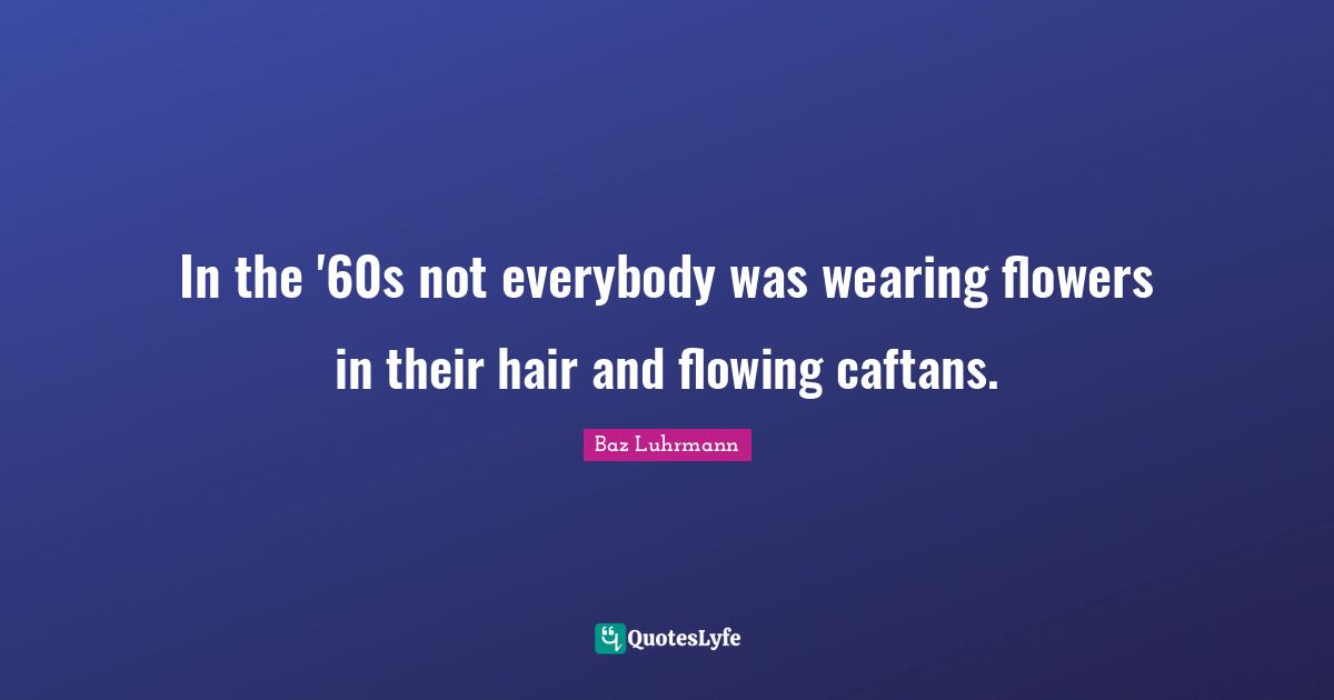 Baz Luhrmann Quotes: "In the '60s not everybody was wearing flowers in their hair and flowing caftans."