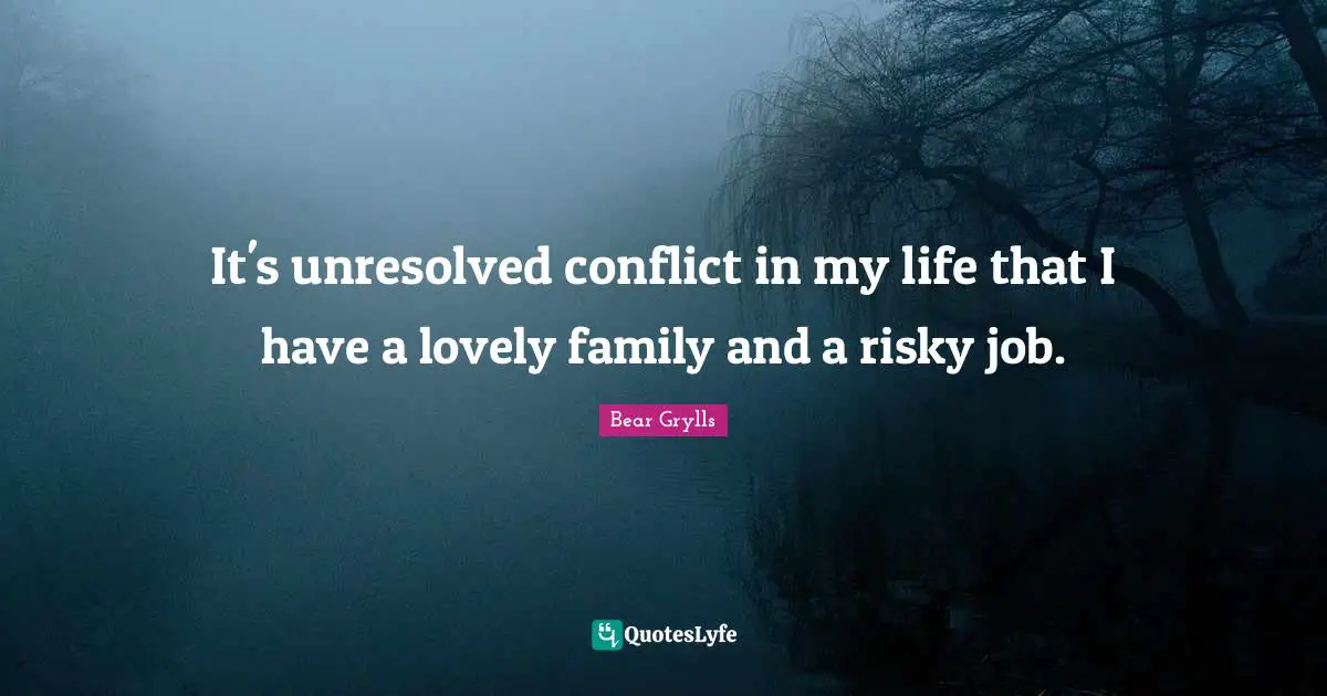 It's unresolved conflict in my life that I have a lovely family and a risky job.