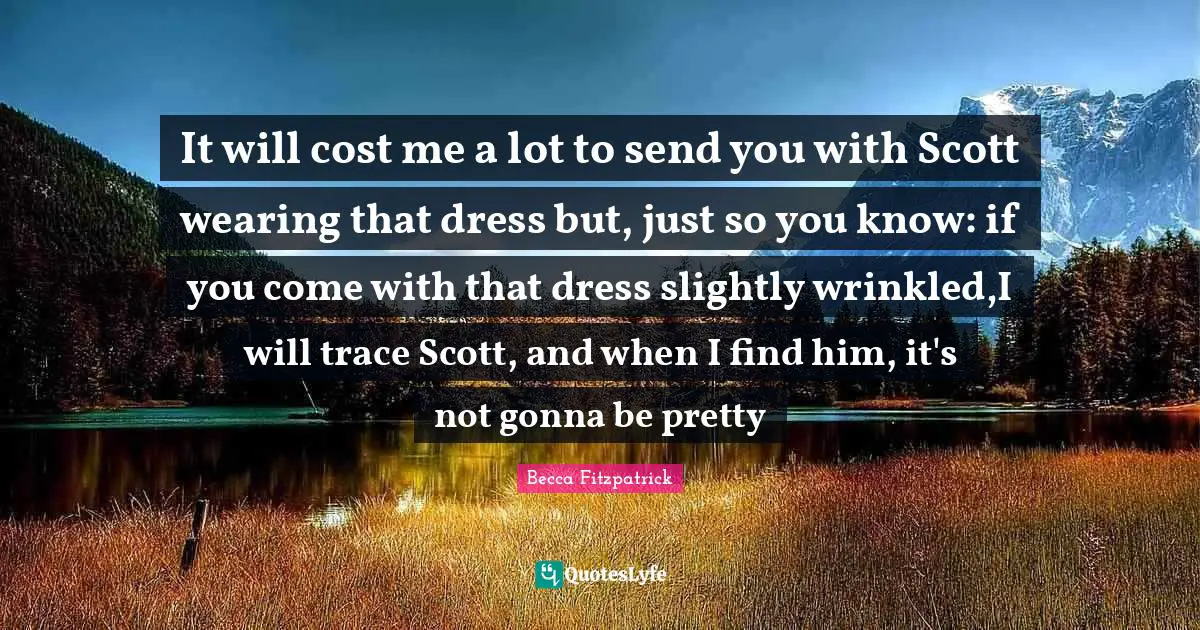 It will cost me a lot to send you with Scott wearing that dress but, just so you know: if you come with that dress slightly wrinkled,I will trace Scott, and when I find him, it's not gonna be pretty