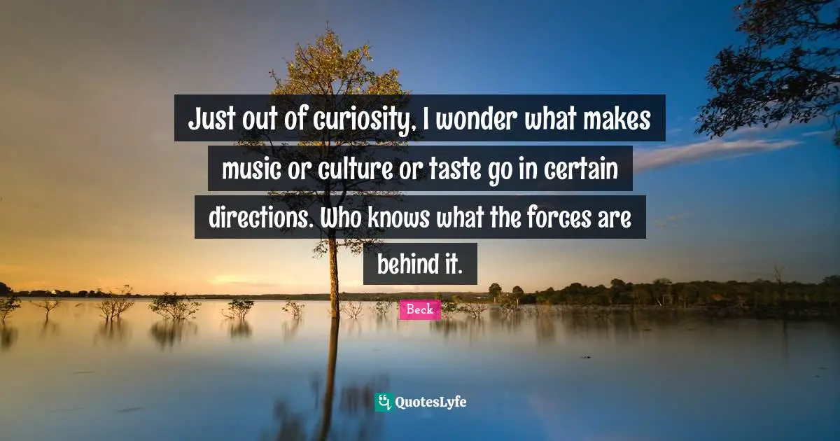 Just out of curiosity, I wonder what makes music or culture or taste go in certain directions. Who knows what the forces are behind it.