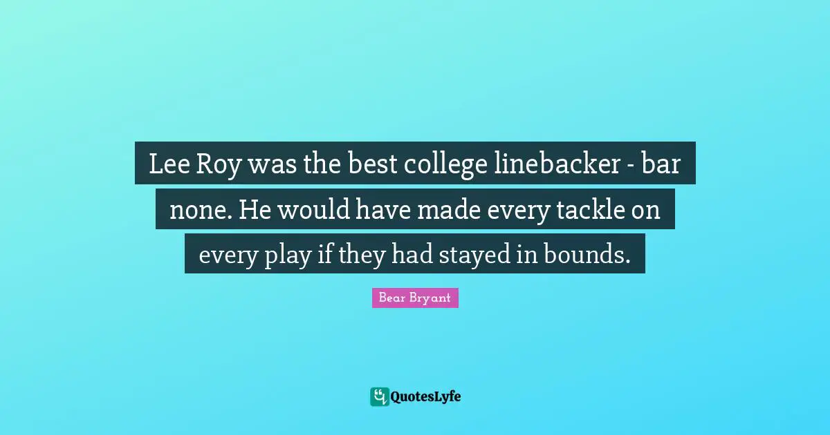 Lee Roy was the best college linebacker - bar none. He would have made every tackle on every play if they had stayed in bounds.
