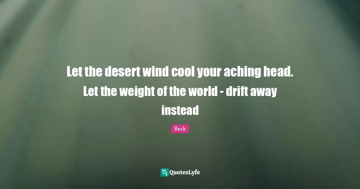 Weight Quotes: "Let the desert wind cool your aching head. Let the weight of the world - drift away instead"