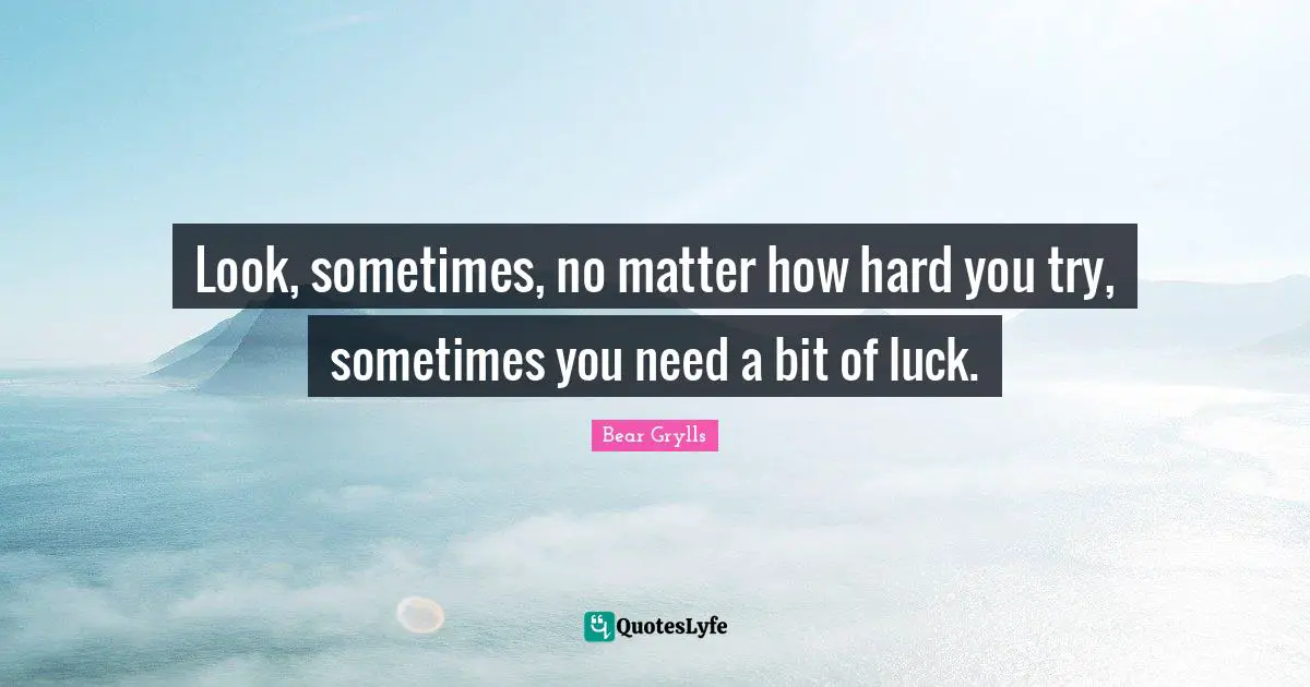 Look, sometimes, no matter how hard you try, sometimes you need a bit of luck.