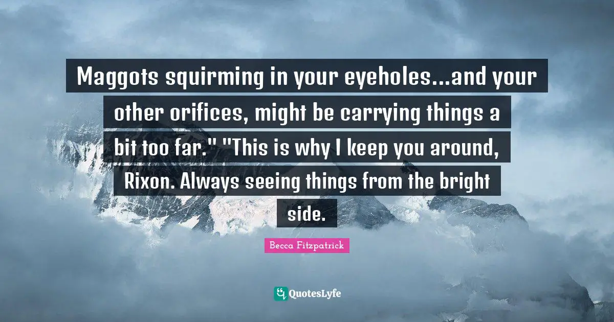 Maggots squirming in your eyeholes...and your other orifices, might be carrying things a bit too far." "This is why I keep you around, Rixon. Always seeing things from the bright side.