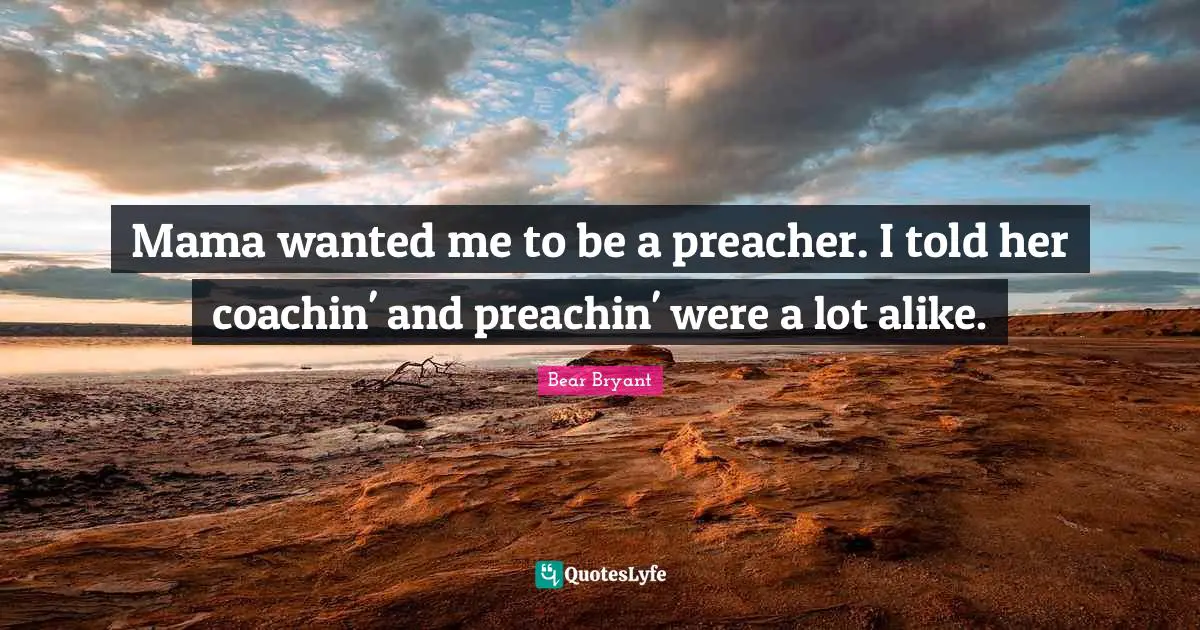 Mama Quotes: "Mama wanted me to be a preacher. I told her coachin' and preachin' were a lot alike."