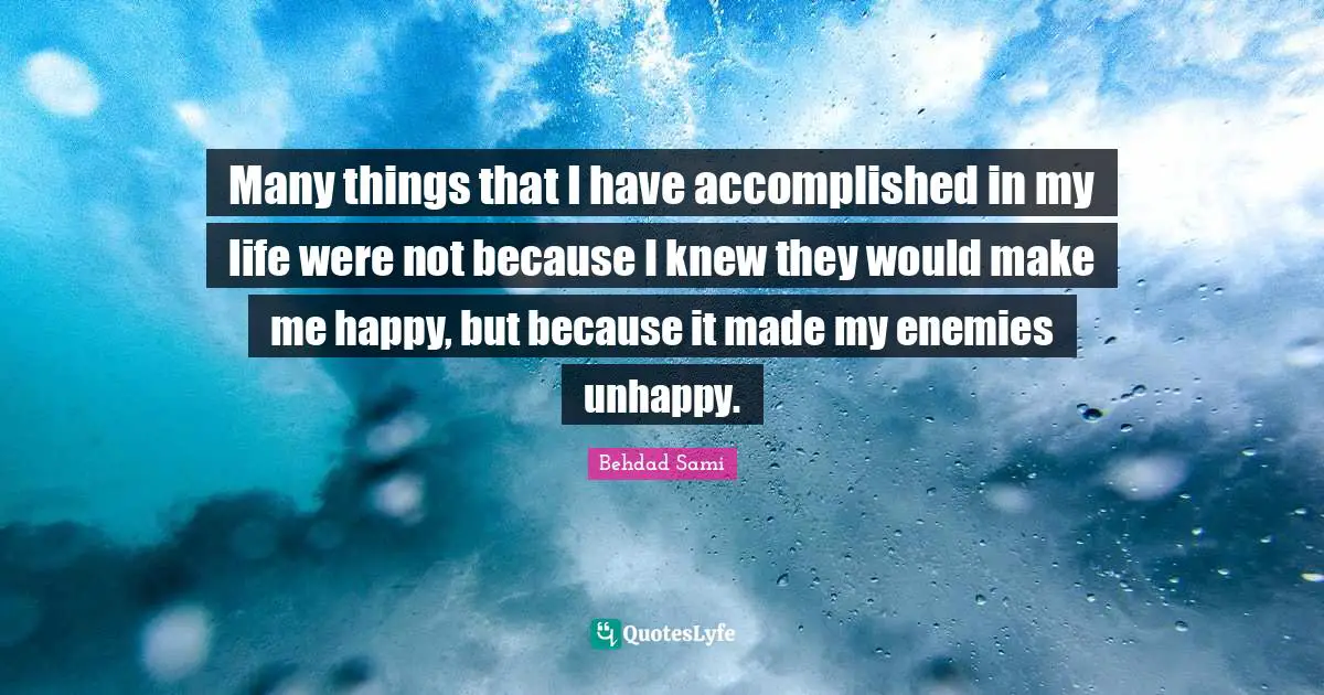 Many things that I have accomplished in my life were not because I knew they would make me happy, but because it made my enemies unhappy.