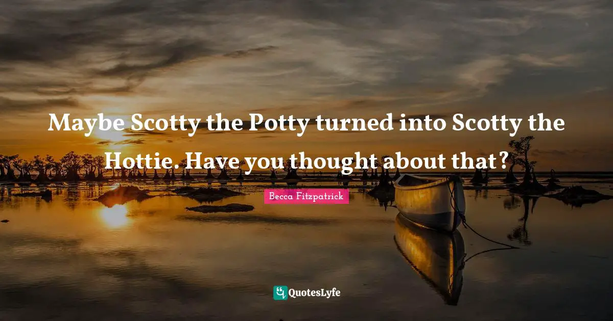 Maybe Scotty the Potty turned into Scotty the Hottie. Have you thought about that?