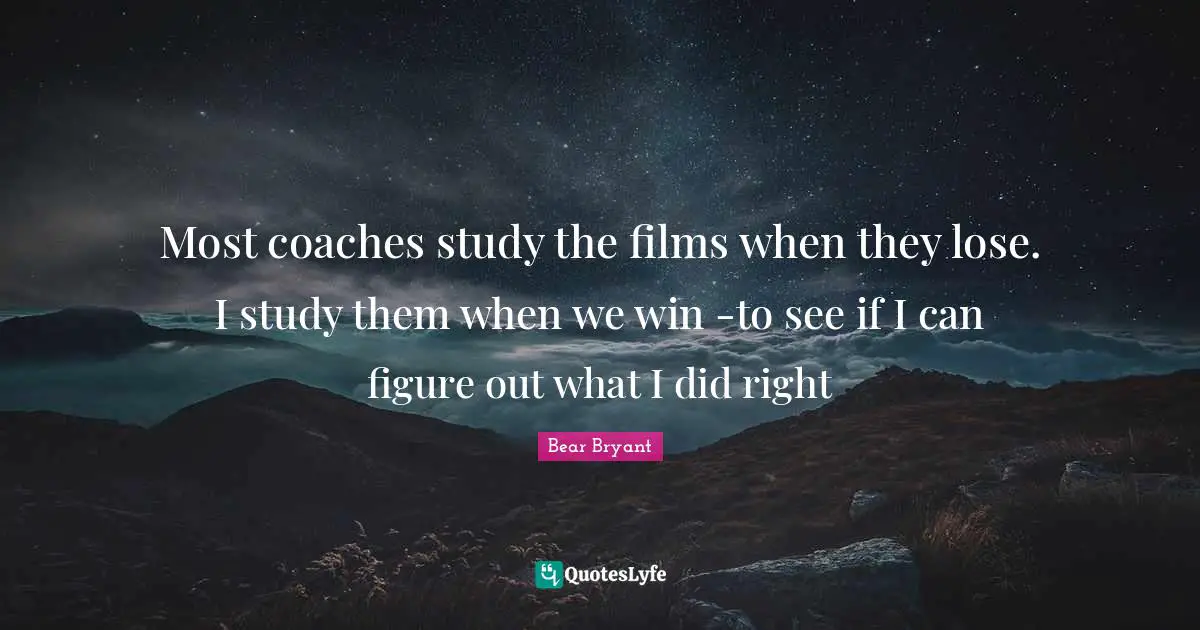 Most coaches study the films when they lose. I study them when we win -to see if I can figure out what I did right