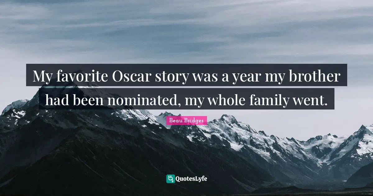 My favorite Oscar story was a year my brother had been nominated, my whole family went.