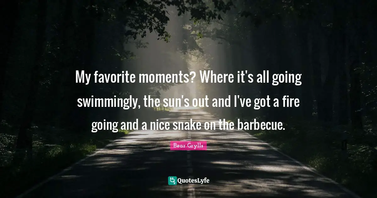 My favorite moments? Where it's all going swimmingly, the sun's out and I've got a fire going and a nice snake on the barbecue.