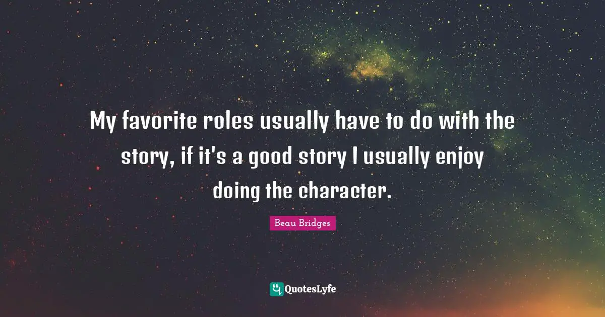 My favorite roles usually have to do with the story, if it's a good story I usually enjoy doing the character.