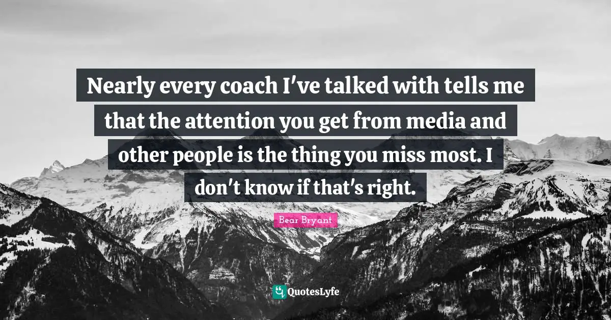 Nearly every coach I've talked with tells me that the attention you get from media and other people is the thing you miss most. I don't know if that's right.