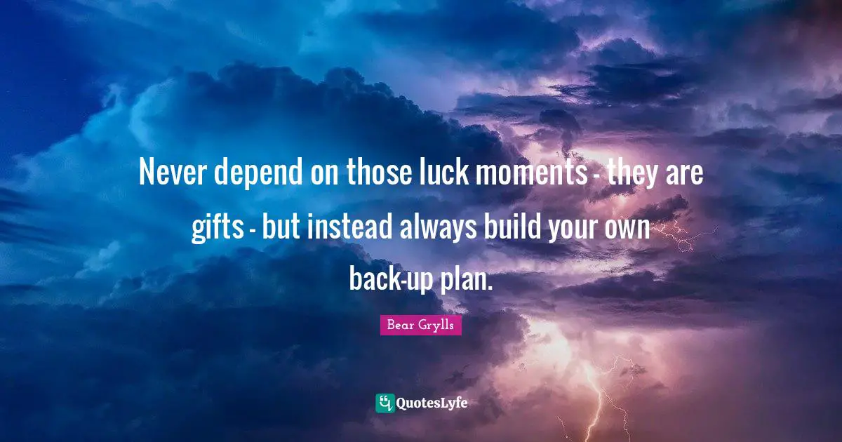 Bear Grylls Quotes: Never depend on those luck moments – they are gifts – but instead always build your own back-up plan.