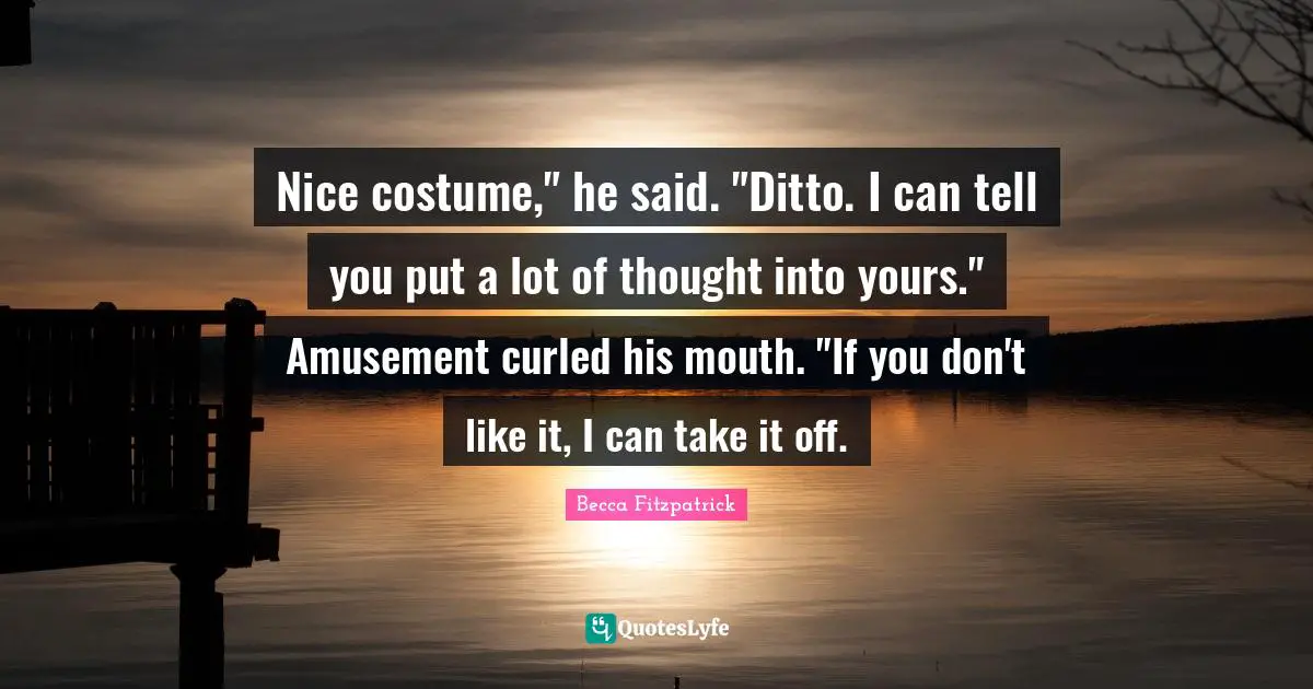 Nice costume," he said. "Ditto. I can tell you put a lot of thought into yours." Amusement curled his mouth. "If you don't like it, I can take it off.