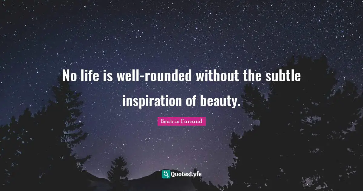 No life is well-rounded without the subtle inspiration of beauty.