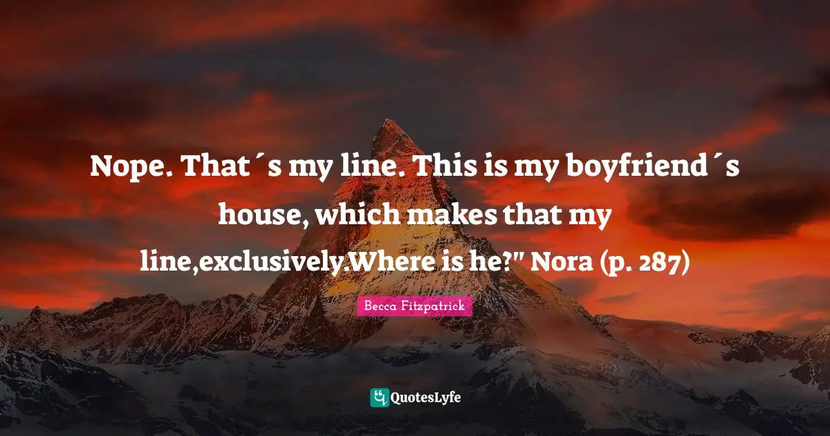 Nope. That´s my line. This is my boyfriend´s house, which makes that my line,exclusively.Where is he?" Nora (p. 287)