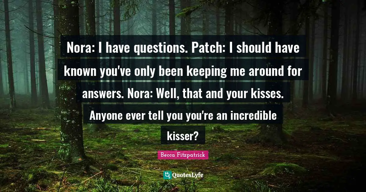 Nora: I have questions. Patch: I should have known you've only been keeping me around for answers. Nora: Well, that and your kisses. Anyone ever tell you you're an incredible kisser?