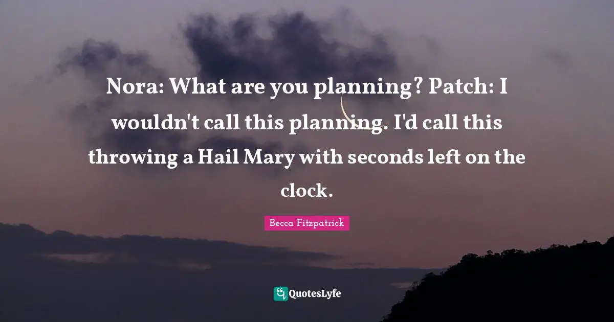 Nora: What are you planning? Patch: I wouldn't call this planning. I'd call this throwing a Hail Mary with seconds left on the clock.