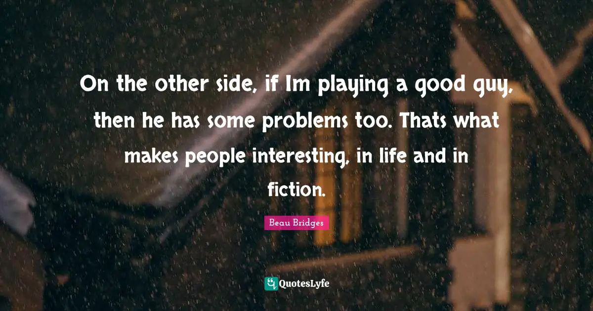 On the other side, if Im playing a good guy, then he has some problems too. Thats what makes people interesting, in life and in fiction.