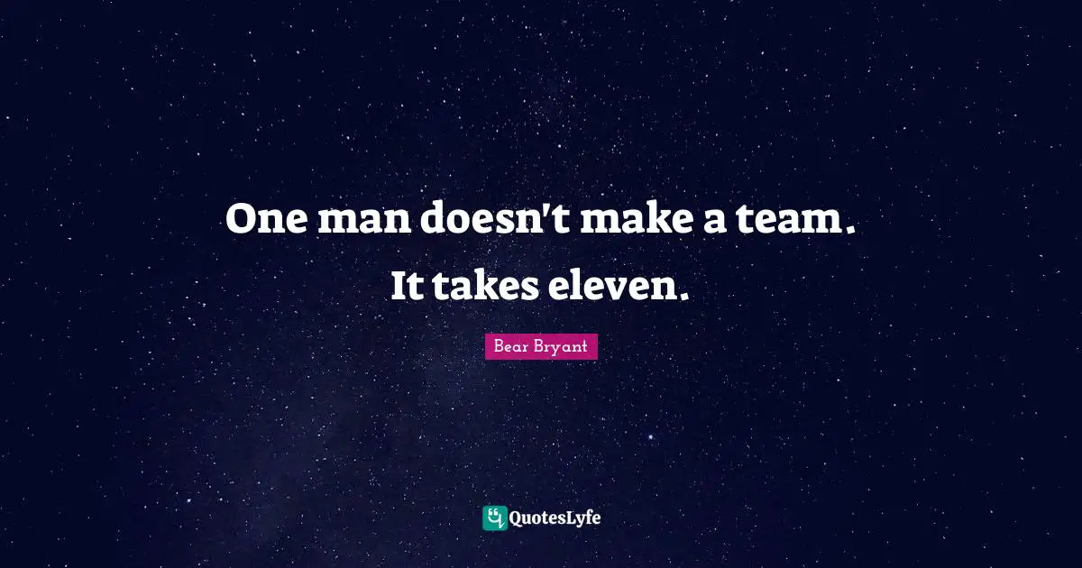 One man doesn't make a team. It takes eleven.