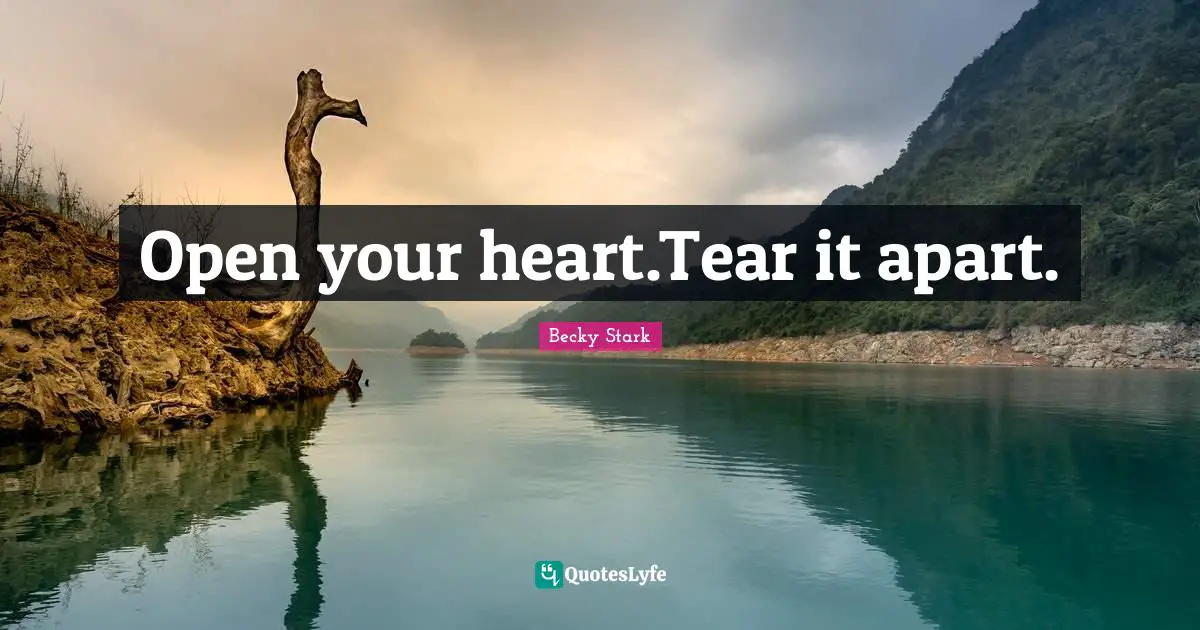 Open your heart.Tear it apart.