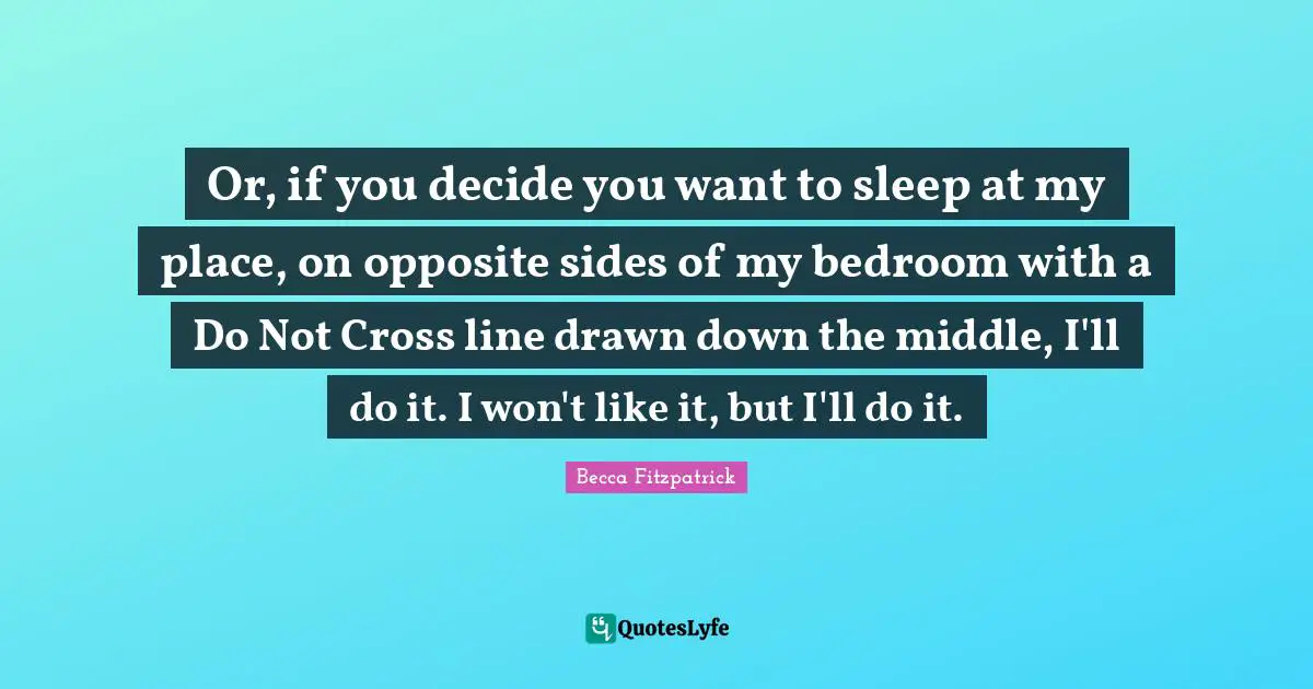 Or, if you decide you want to sleep at my place, on opposite sides of my bedroom with a Do Not Cross line drawn down the middle, I'll do it. I won't like it, but I'll do it.