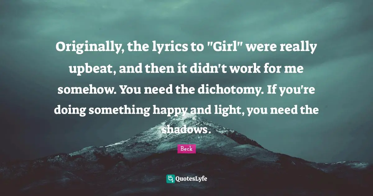 Originally, the lyrics to "Girl" were really upbeat, and then it didn't work for me somehow. You need the dichotomy. If you're doing something happy and light, you need the shadows.