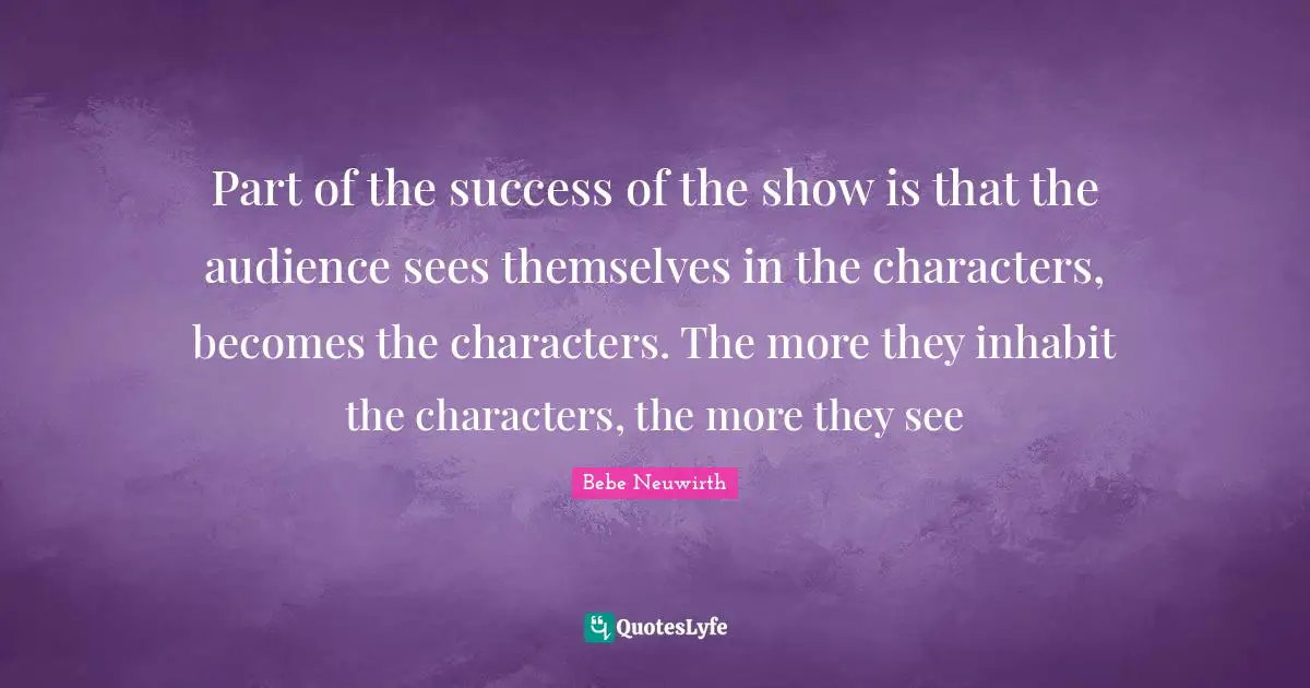 Part of the success of the show is that the audience sees themselves in the characters, becomes the characters. The more they inhabit the characters, the more they see