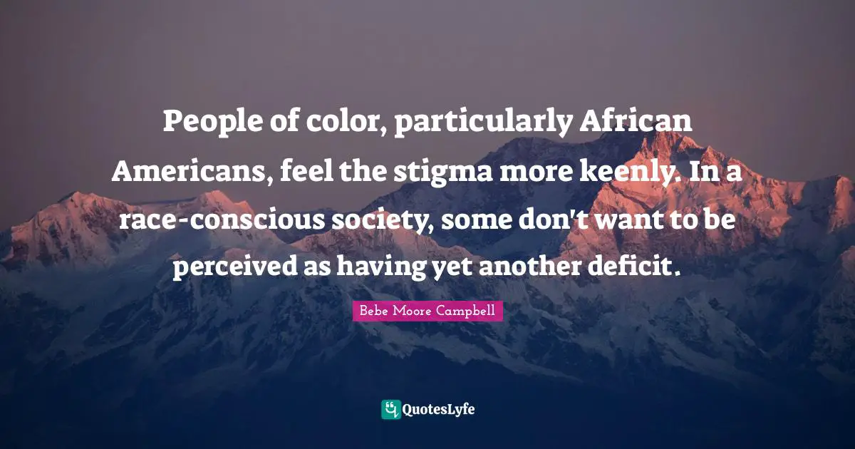 Stigma Quotes: "People of color, particularly African Americans, feel the stigma more keenly. In a race-conscious society, some don't want to be perceived as having yet another deficit."