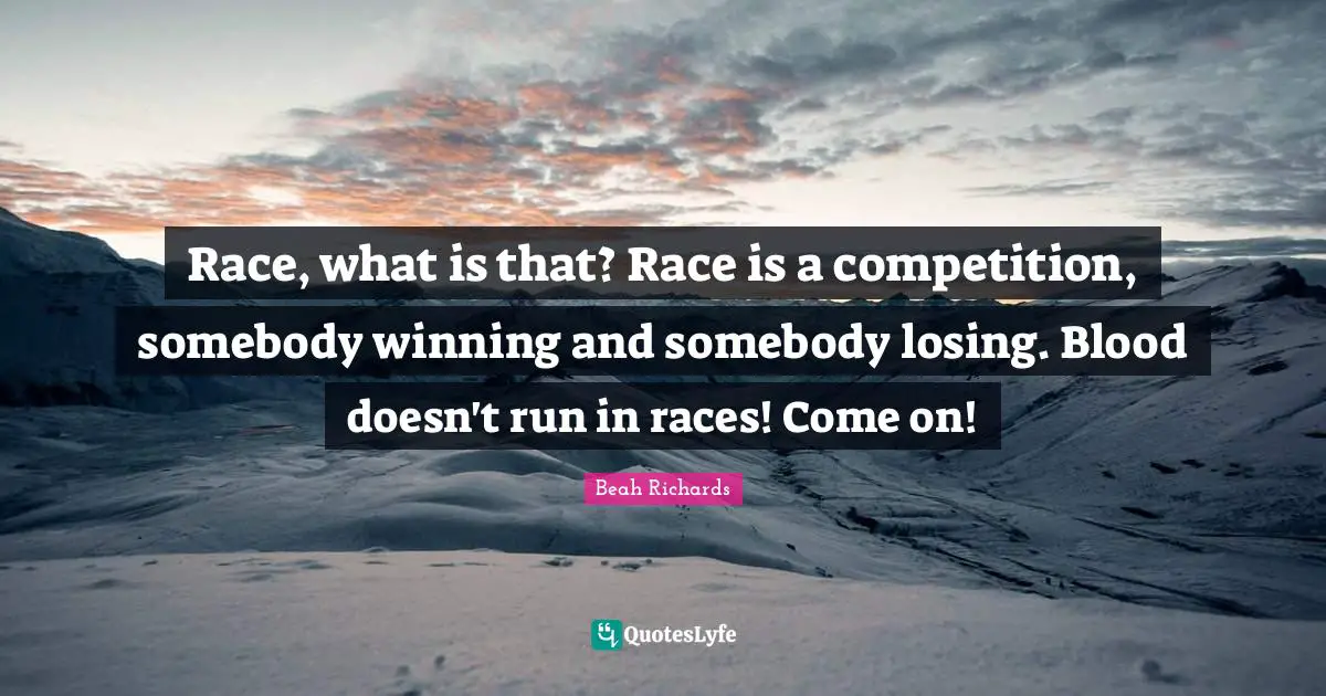 Race, what is that? Race is a competition, somebody winning and somebody losing. Blood doesn't run in races! Come on!