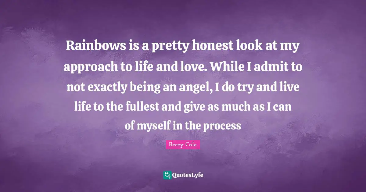 Rainbows is a pretty honest look at my approach to life and love. While I admit to not exactly being an angel, I do try and live life to the fullest and give as much as I can of myself in the process