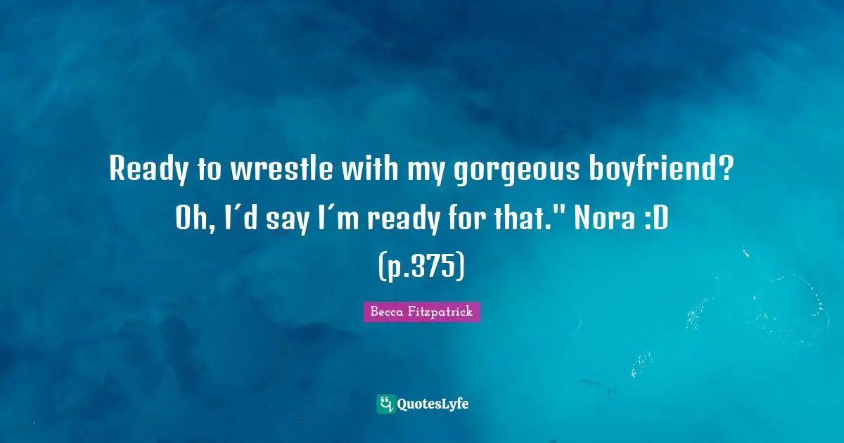 Ready to wrestle with my gorgeous boyfriend? Oh, I´d say I´m ready for that." Nora :D (p.375)