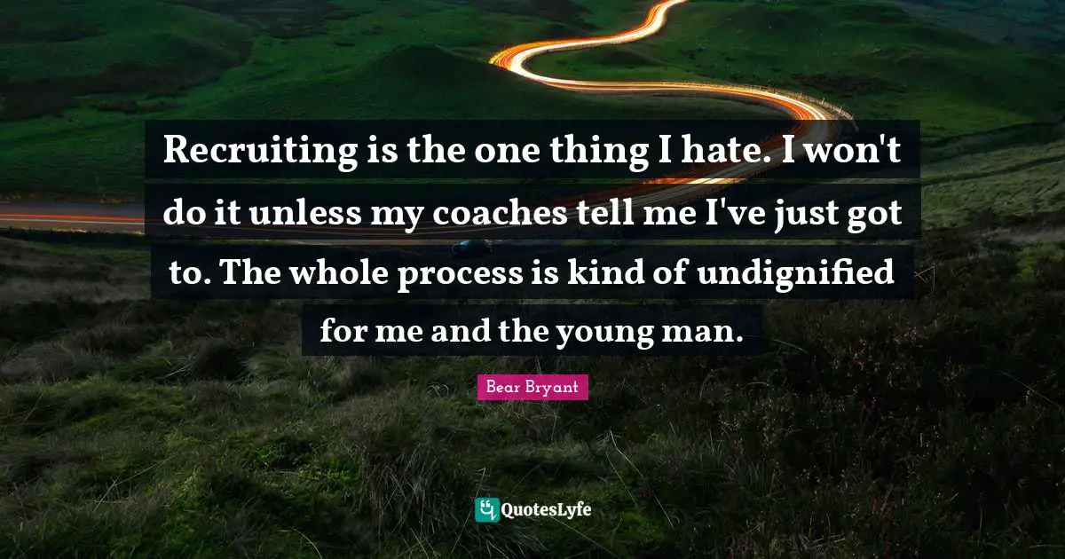 Recruiting is the one thing I hate. I won't do it unless my coaches tell me I've just got to. The whole process is kind of undignified for me and the young man.