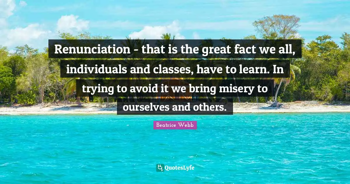 Renunciation - that is the great fact we all, individuals and classes, have to learn. In trying to avoid it we bring misery to ourselves and others.