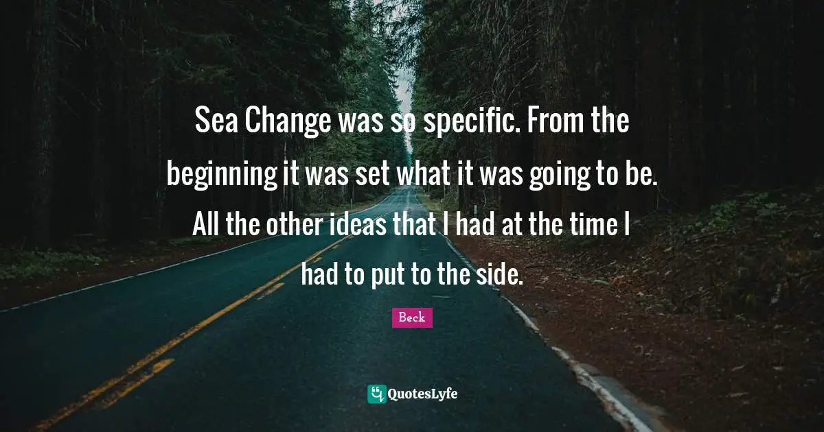 Sea Change was so specific. From the beginning it was set what it was going to be. All the other ideas that I had at the time I had to put to the side.