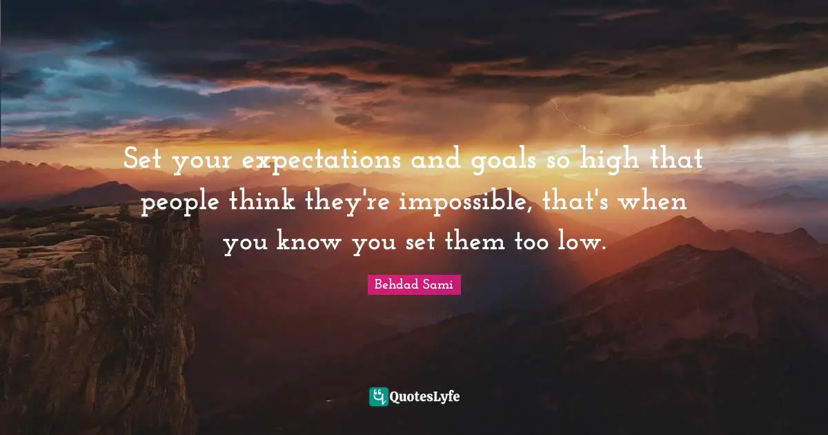 Set your expectations and goals so high that people think they're impossible, that's when you know you set them too low.